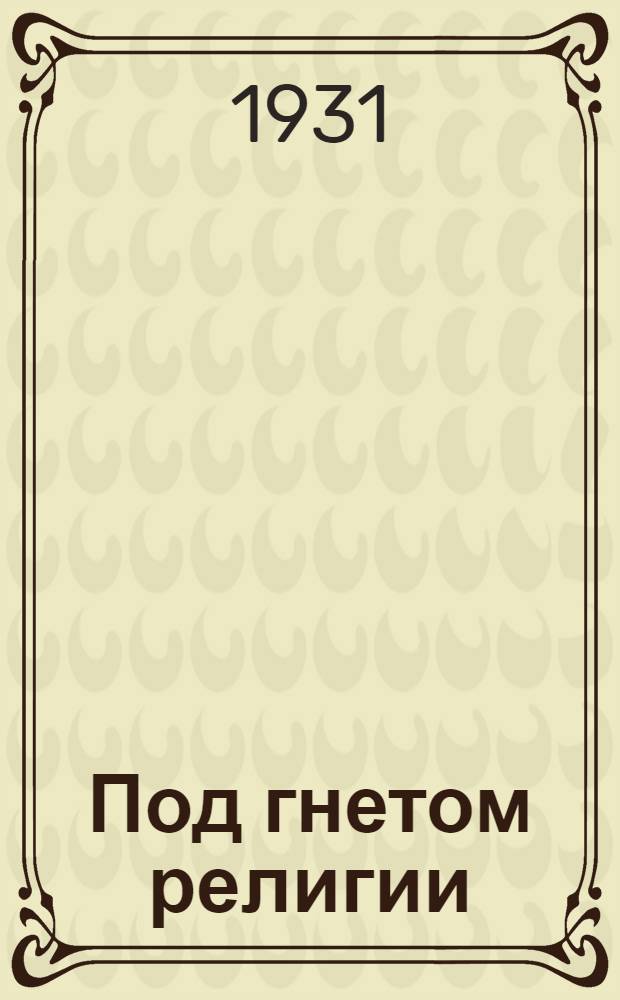 ... Под гнетом религии : (Немцы-колонисты СССР и их религиозные орг-ции)
