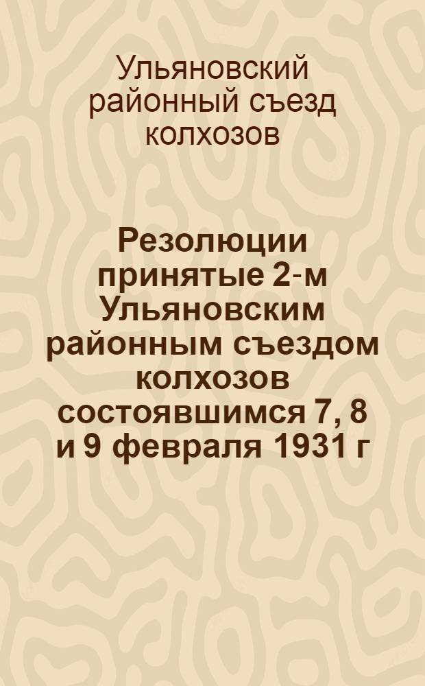 Резолюции принятые 2-м Ульяновским районным съездом колхозов состоявшимся 7, 8 и 9 февраля 1931 г.