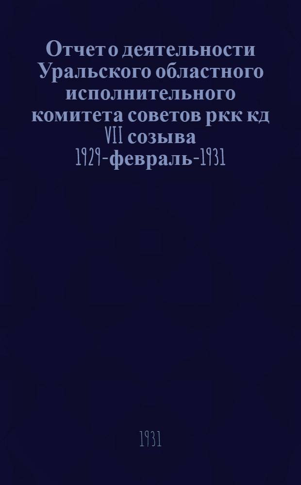 ... Отчет о деятельности Уральского областного исполнительного комитета советов ркк кд VII созыва 1929-февраль-1931 : К VIII съезду советов