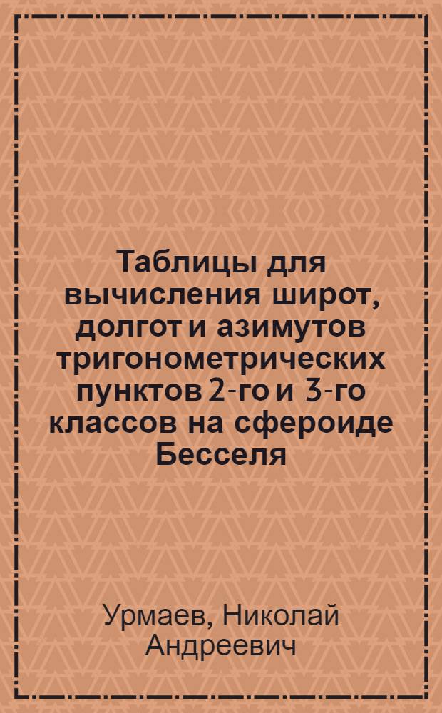 Таблицы для вычисления широт, долгот и азимутов тригонометрических пунктов 2-го и 3-го классов на сфероиде Бесселя