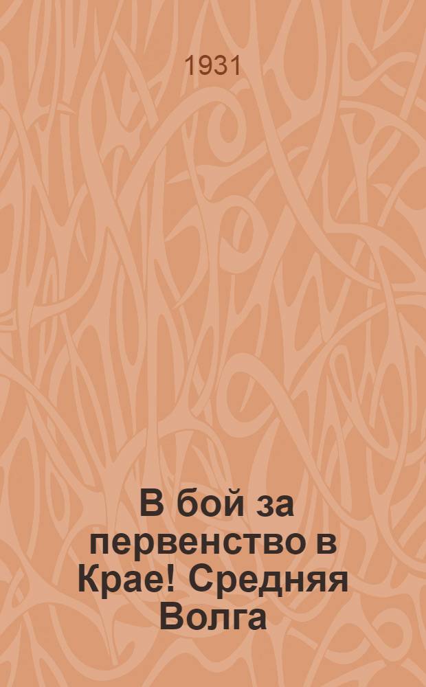 ... В бой за первенство в Крае! [Средняя Волга] : (Перер. речь о задачах парторг-ции в уборочной на общегор. парт. собрании 10 июля с.-г.)