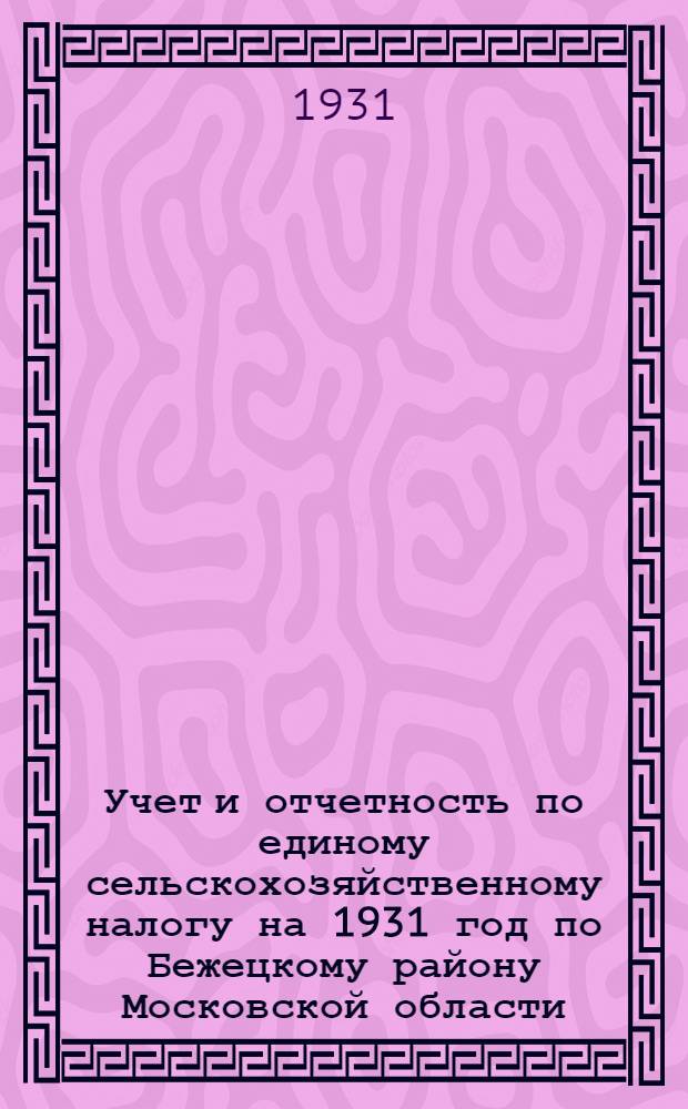 Учет и отчетность по единому сельскохозяйственному налогу на 1931 год по Бежецкому району Московской области : Практич. руководство для колхозов