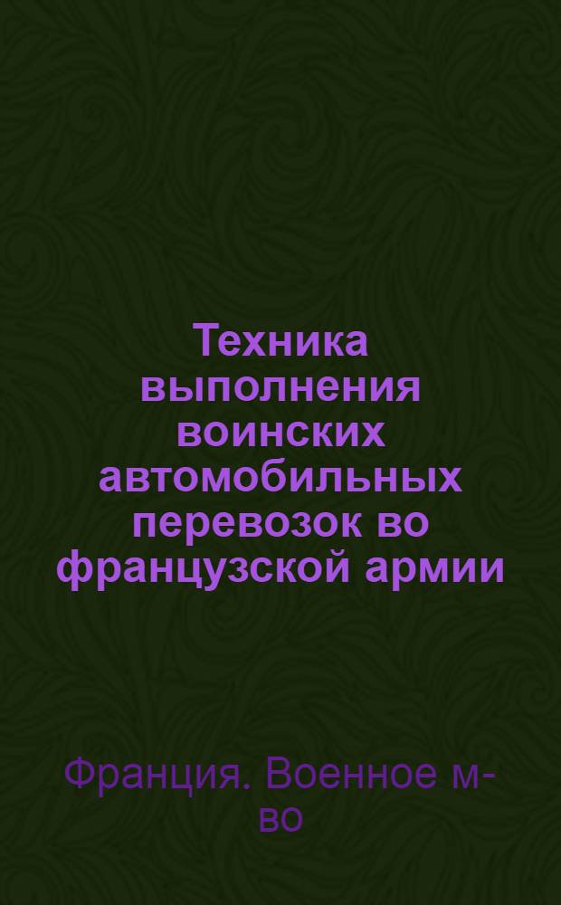 Техника выполнения воинских автомобильных перевозок во французской армии : Памятка для офицеров регулирующих дорожных комиссий и частей автомобильного транспорта : Пер. с фр