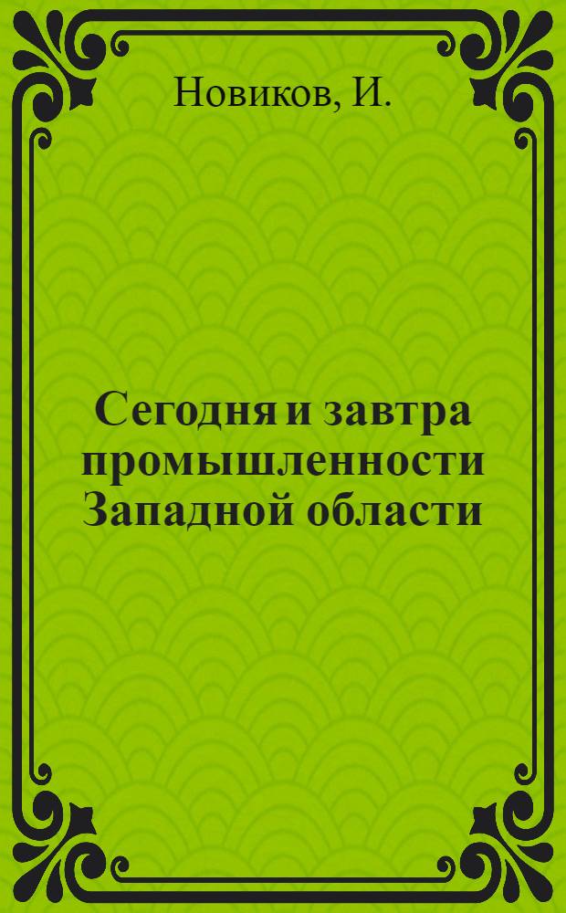 ... Сегодня и завтра промышленности Западной области : Очерк существующей промышленности и перспективы ее развития