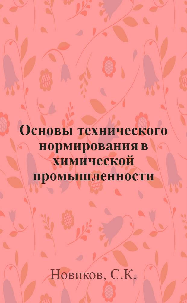 ... Основы технического нормирования в химической промышленности : С прил. инструкции Всехимпрома по техн. нормированию