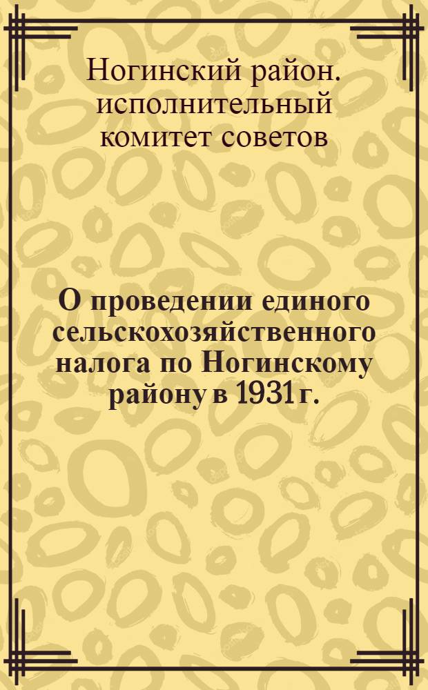 О проведении единого сельскохозяйственного налога по Ногинскому району в 1931 г. : Постановление Ногинск. райисполкома от 6 июня 1931 г