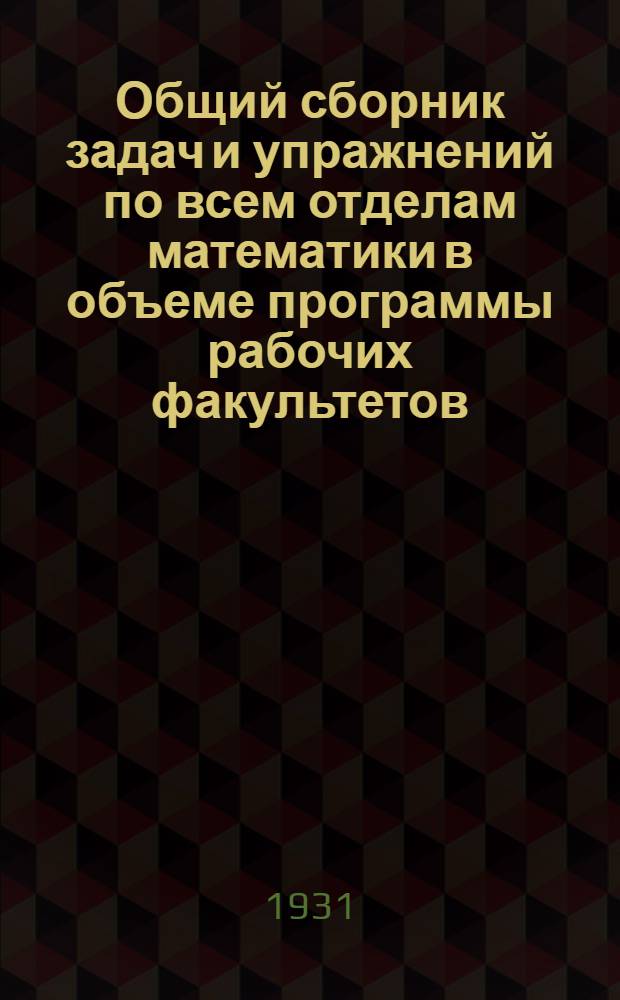 Общий сборник задач и упражнений по всем отделам математики в объеме программы рабочих факультетов : Применительно к "Рабочей книге по математике" тех же авторов