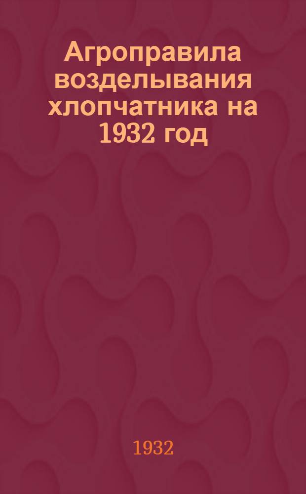 Агроправила возделывания хлопчатника на 1932 год : Разработанные Уполнаркомзема, НИХИ и ред. "Правда Востока" применительно к Средней Азии