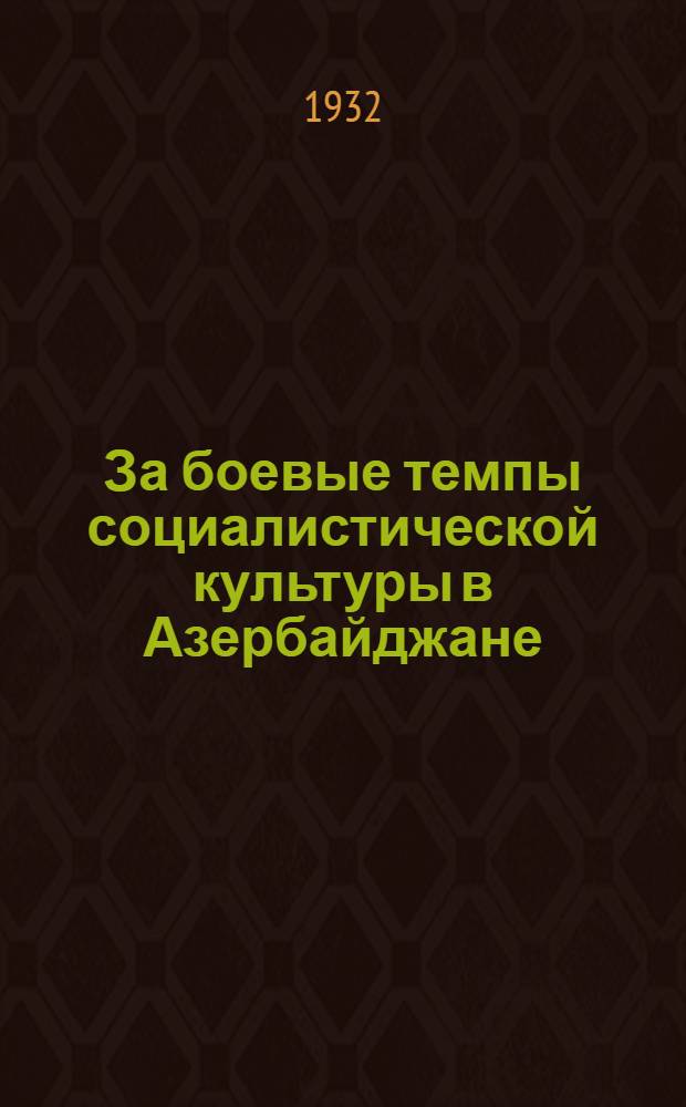 За боевые темпы социалистической культуры в Азербайджане : 1-й вариант 2-й культ. пятилетки со вступ. ст. М. Шахбазова