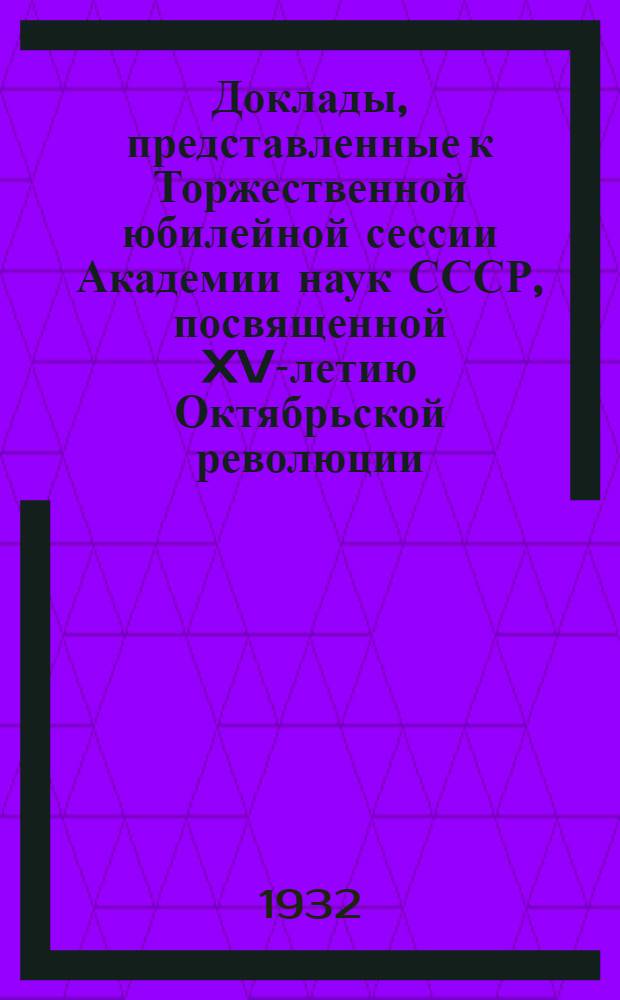 Доклады, представленные к Торжественной юбилейной сессии Академии наук СССР, посвященной XV-летию Октябрьской революции