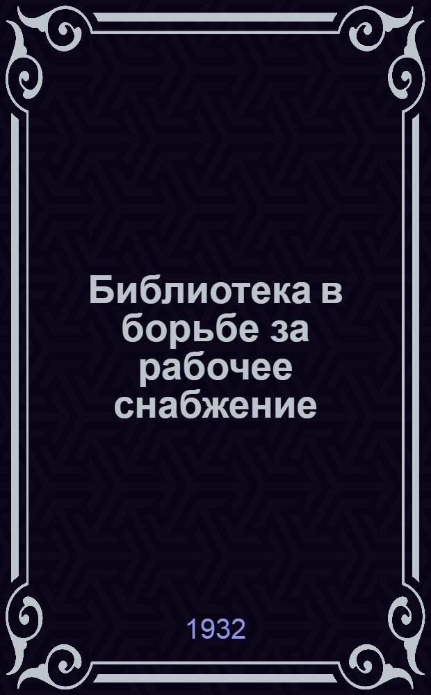... Библиотека в борьбе за рабочее снабжение : (Опыт Б-ки Ф-ки им. Кл. Цеткин по проработке с малограмотными решений сентябрьского пленума ЦК ВКП(б) о рабочем снабжении)