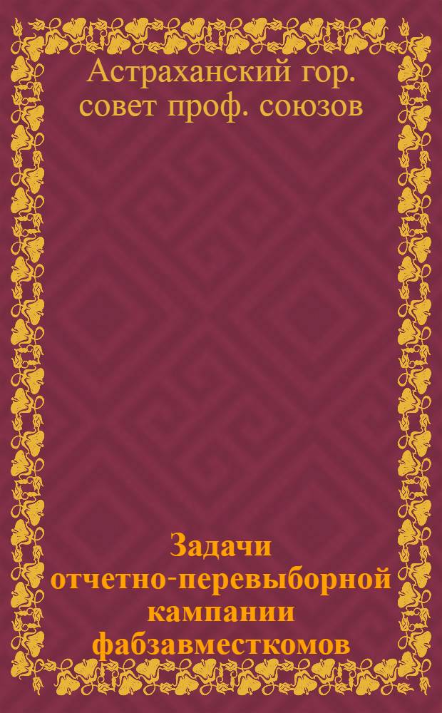 ... Задачи отчетно-перевыборной кампании фабзавместкомов : (Сборник материалов и постановлений в помощь ФЗМК)