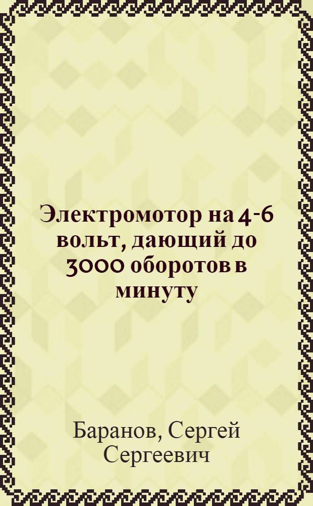 ... Электромотор на 4-6 вольт, дающий до 3000 оборотов в минуту; его применения и опыты с ним : С 34 рис