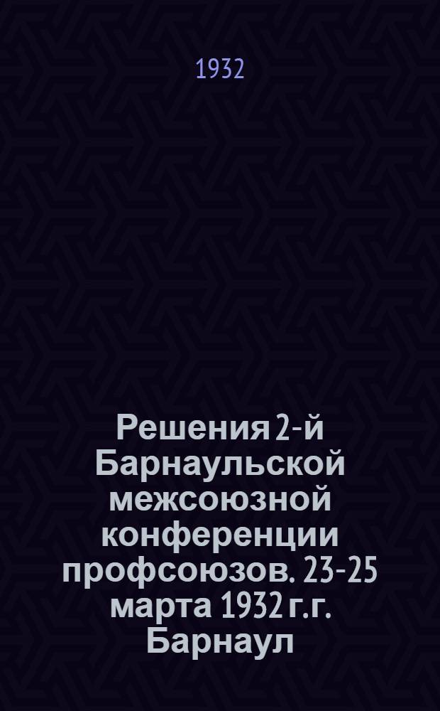 Решения 2-й Барнаульской межсоюзной конференции профсоюзов. 23-25 марта 1932 г. г. Барнаул