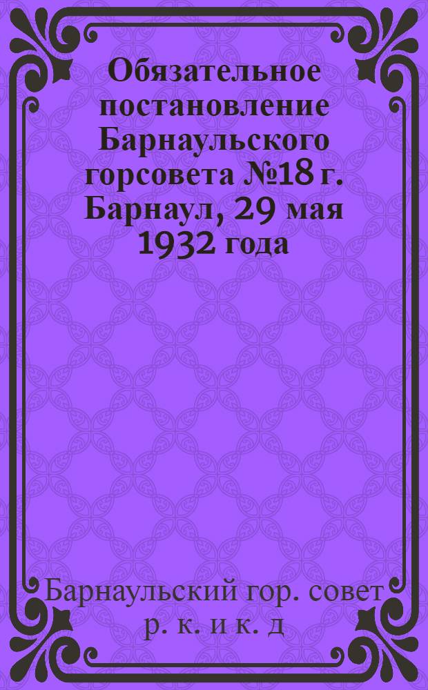 Обязательное постановление Барнаульского горсовета № 18 г. Барнаул, 29 мая 1932 года