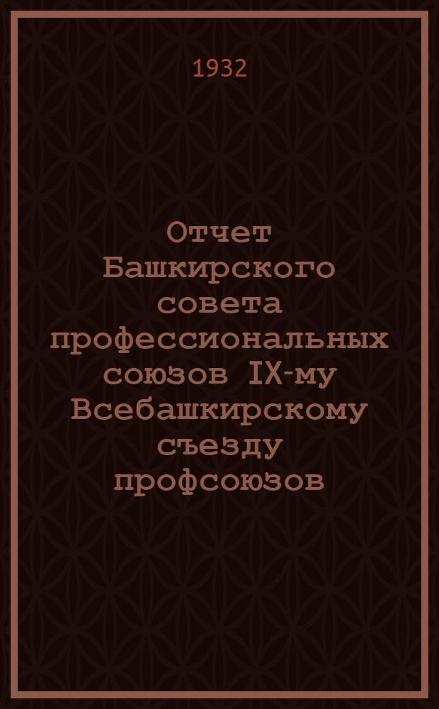 Отчет Башкирского совета профессиональных союзов IX-му Всебашкирскому съезду профсоюзов (1928-1932 гг. )