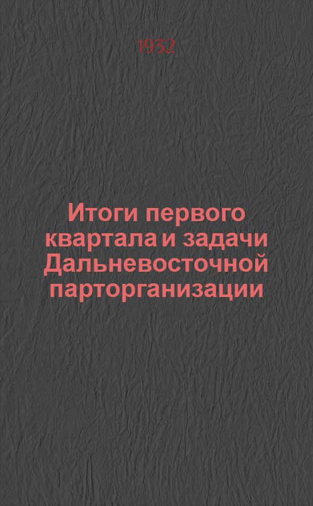 ... Итоги первого квартала и задачи Дальневосточной парторганизации : (Доклад на Собрании Хабар. партактива 14 апр. 1932 г.)