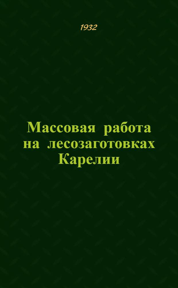 Массовая работа на лесозаготовках Карелии : Пособие для низовых парт., сов., профсоюзных и культурно-полит. массовых работников на лесозаготовках Карельской АССР