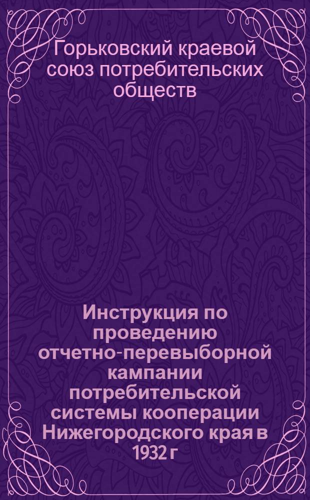 ... Инструкция по проведению отчетно-перевыборной кампании потребительской системы кооперации Нижегородского края в 1932 г. (октябрь-декабрь)