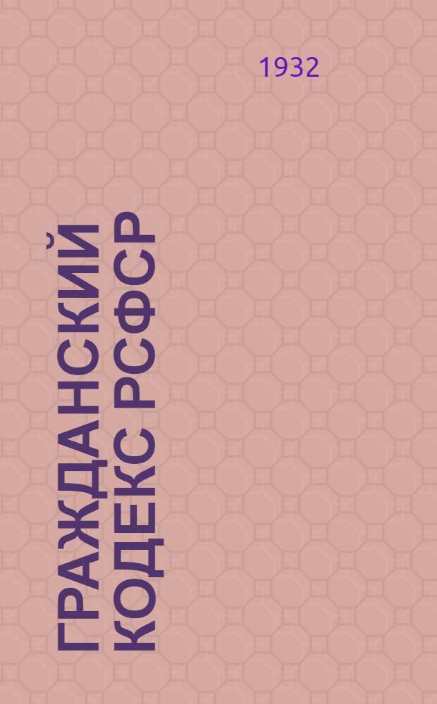 ... Гражданский кодекс РСФСР : С изменениями до 1 янв. 1932 г