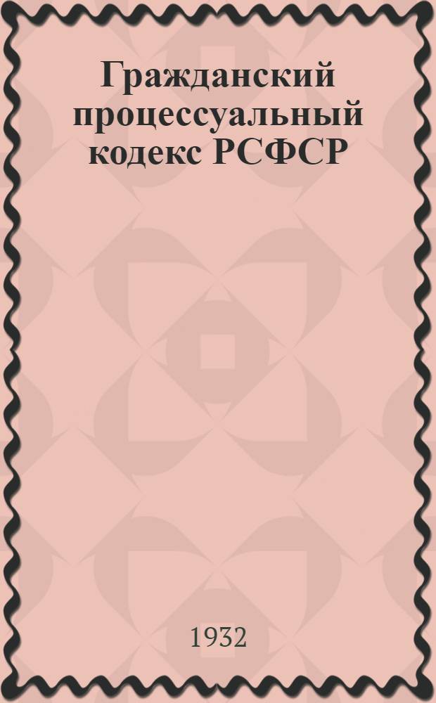 Гражданский процессуальный кодекс РСФСР : С изменениями до 15 июля 1932 г. : С алфавитно-предметным указателем