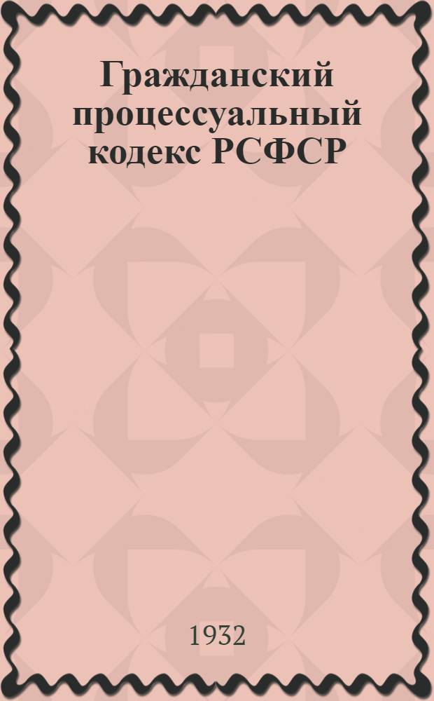 Гражданский процессуальный кодекс РСФСР : С изменениями до 15 июля 1932 г. : С алфавитно-предметным указателем