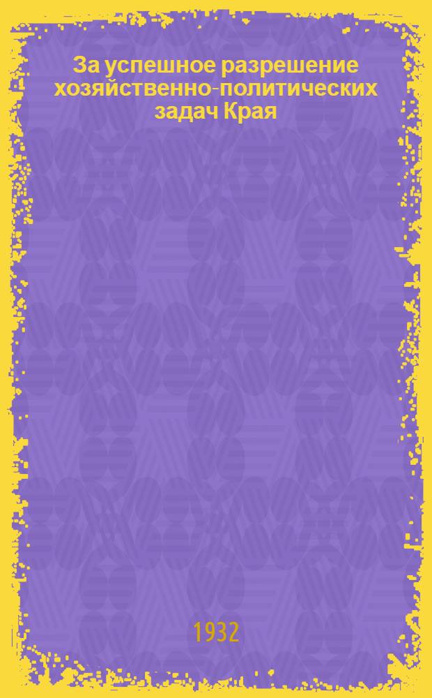 ... За успешное разрешение хозяйственно-политических задач Края : Доклад на Собрании Владивост. партактива 17 апр. 1932 г