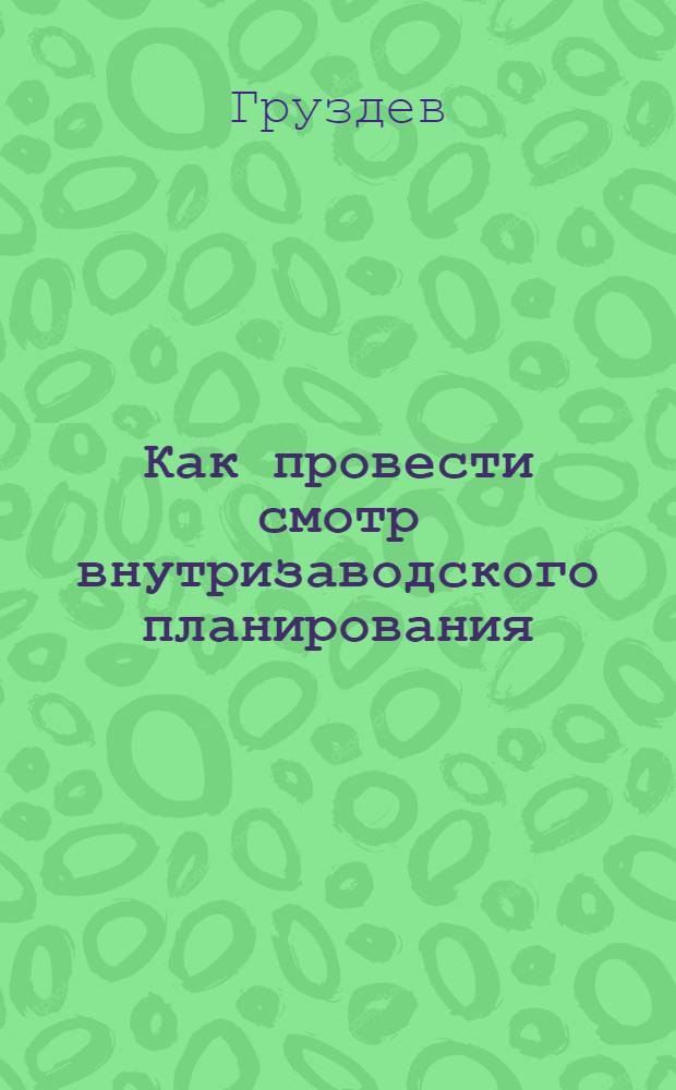 ... Как провести смотр внутризаводского планирования : Техн. памятка : (Сокр. стенограмма доклада т. Груздева на Совещании плановиков, рационализаторов, производ. организаторов завкомов, массовиков партколлективов и редакторов стенгазет)