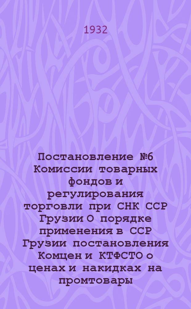Постановление № 6 Комиссии товарных фондов и регулирования торговли при СНК ССР Грузии О порядке применения в ССР Грузии постановления Комцен и КТФСТО о ценах и накидках на промтовары. От 21 октября 1932 г.