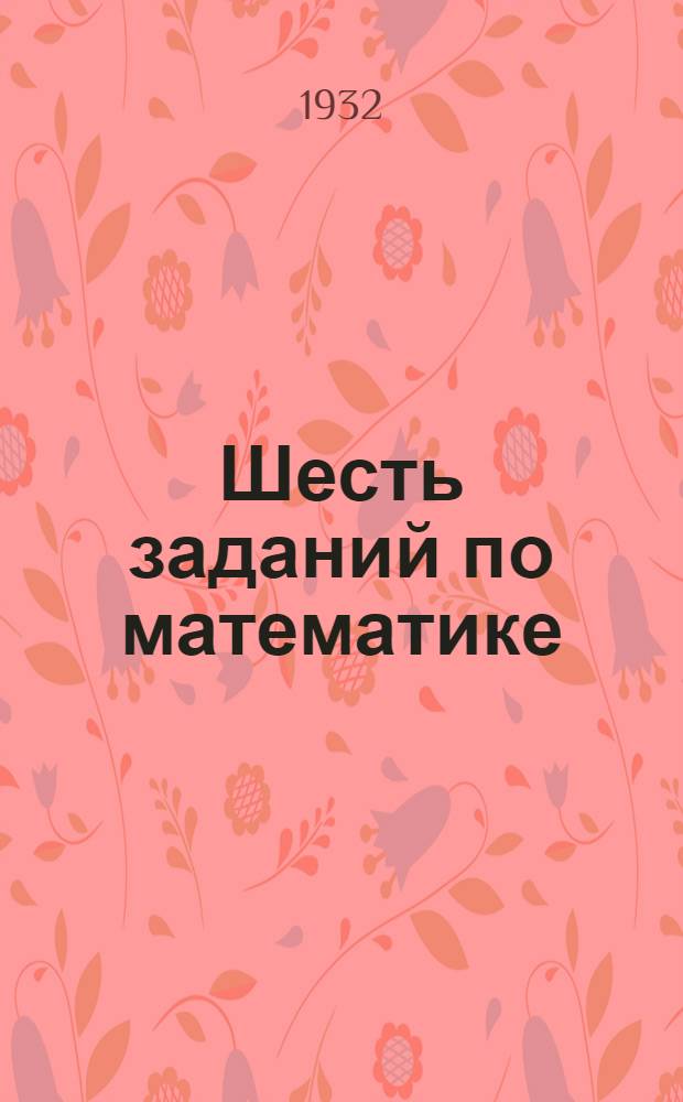 ... Шесть заданий по математике : (Для докомвузовской подготовки)