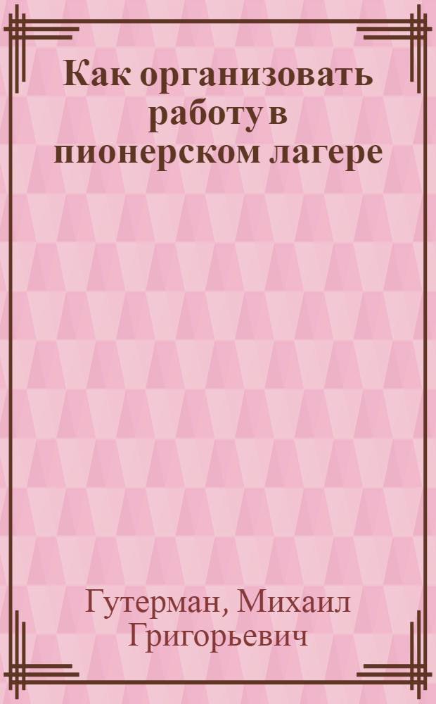 ... Как организовать работу в пионерском лагере : Пособие для вожатых, составленное на основе опыта работы в лагере 1931 г
