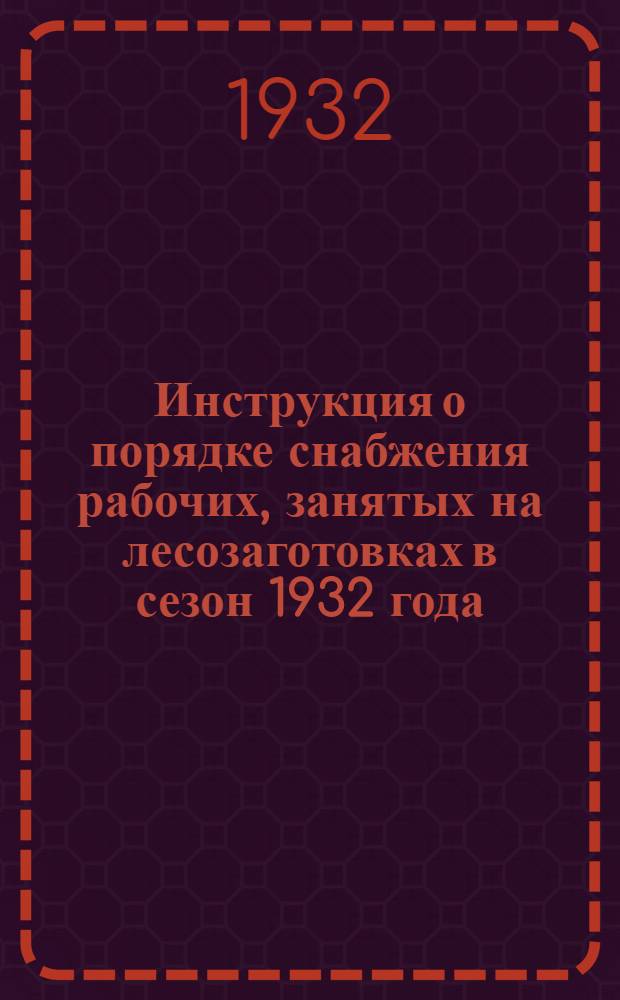 ... Инструкция о порядке снабжения рабочих, занятых на лесозаготовках в сезон 1932 года