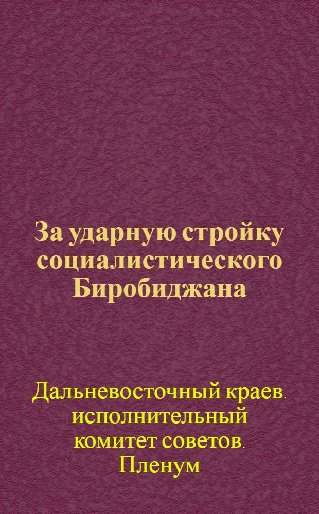За ударную стройку социалистического Биробиджана : Стеногр. материалы 3 пленума Далькрайисполкома