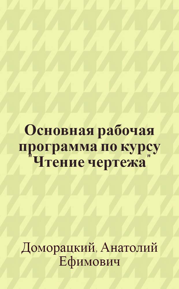 ... Основная рабочая программа по курсу "Чтение чертежа" : (Для повышения квалификации рабочих металлистов)