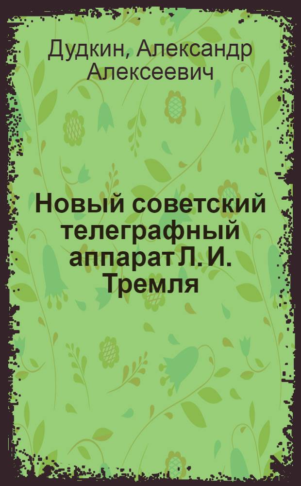... Новый советский телеграфный аппарат Л. И. Тремля (буквопечатающий пятикодовый)