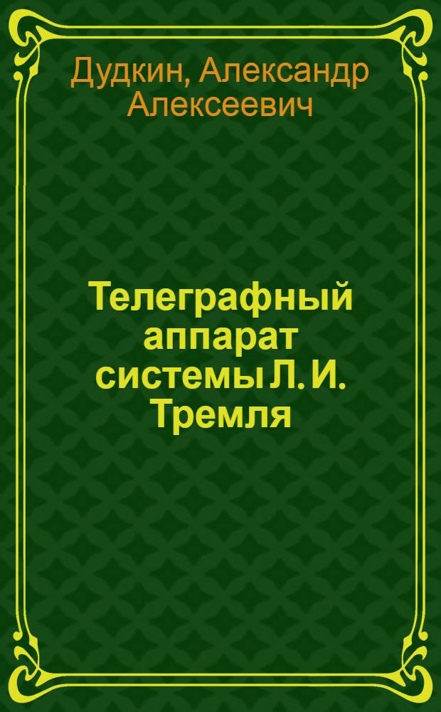 ... Телеграфный аппарат системы Л. И. Тремля : Описание, установка и обслуживание
