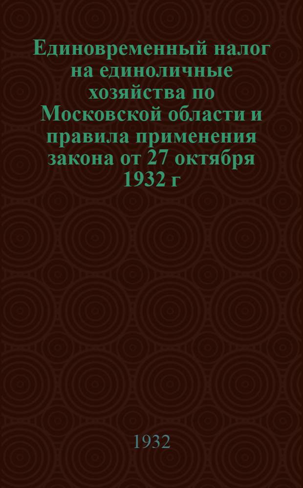 Единовременный налог на единоличные хозяйства по Московской области и правила применения закона от 27 октября 1932 г. об облегчении налогового обложения кустарей и ремесленников