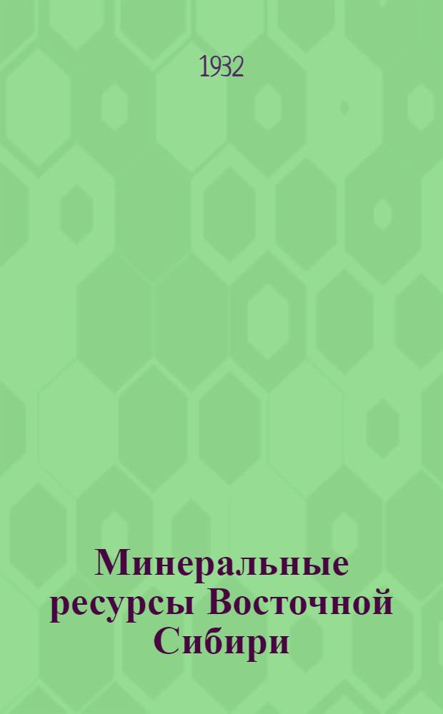 ... Минеральные ресурсы Восточной Сибири : (В связи с предварит. итогами геол.-разведочных работ 1931 г.)..
