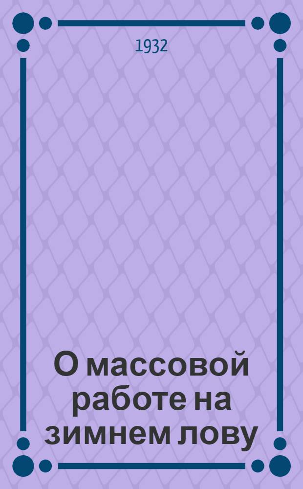 О массовой работе на зимнем лову : Всем ловецким райкомам и ячейкам ВКП(б) Астрах. межрайона : Инструктив. письмо Агитмасс. отд. Горкома
