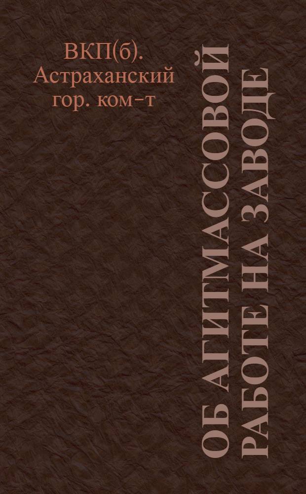 ... Об агитмассовой работе на заводе : Письмо Агитмасс. отд. ГК ВКП(б) : Всем партколлективам, цеховым ячейкам, парторгам и агитаторам