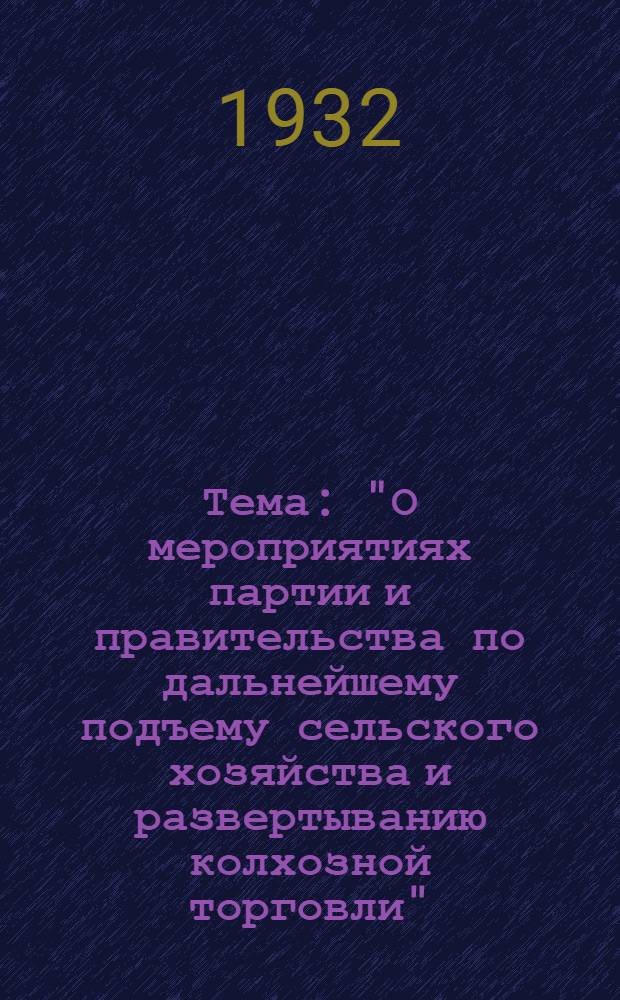 Тема: "О мероприятиях партии и правительства по дальнейшему подъему сельского хозяйства и развертыванию колхозной торговли" : План-конспект : Для сети партпроса