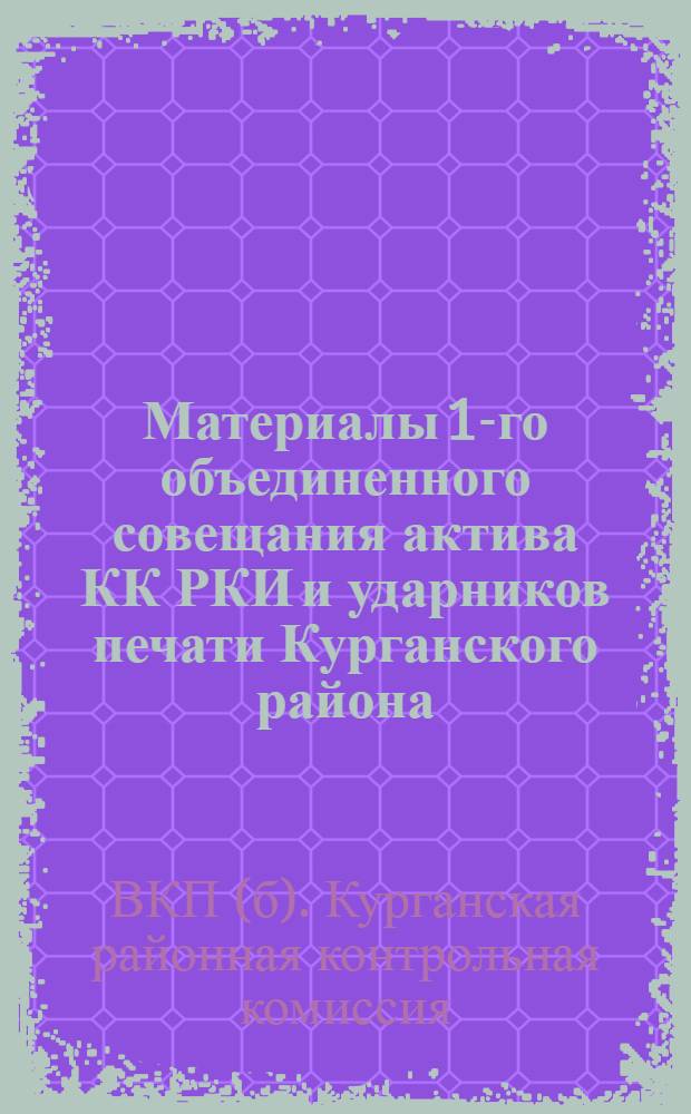 ... Материалы 1-го объединенного совещания актива КК РКИ и ударников печати Курганского района...