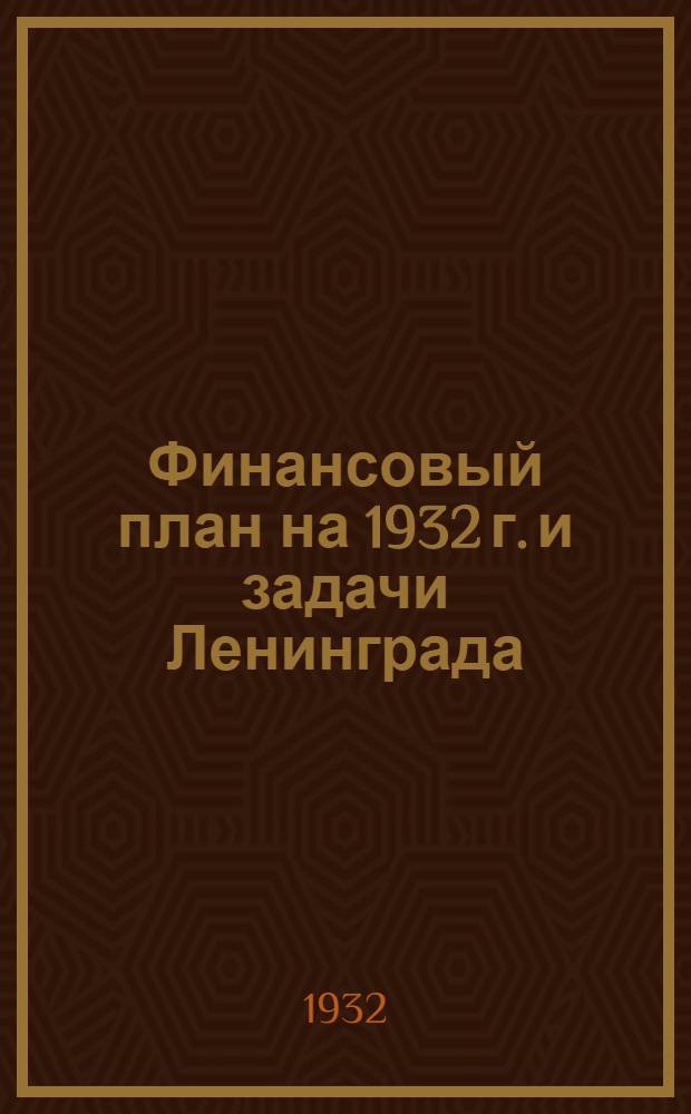 ... Финансовый план на 1932 г. и задачи Ленинграда : Материалы для докладчиков и беседчиков