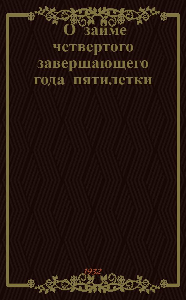 ... О займе четвертого завершающего года пятилетки : Материалы для докладчиков и беседчиков