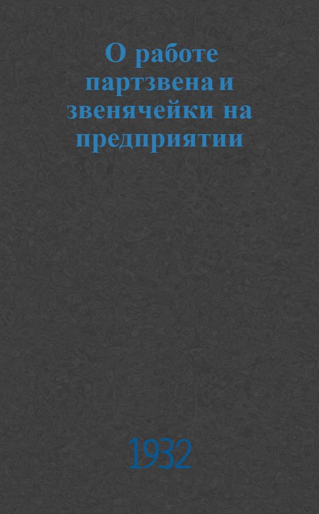 ... О работе партзвена и звенячейки на предприятии : Материалы Ленингр. гор. совещания секретарей цехячеек ВКП(б). 15-19 сент. 1932 г
