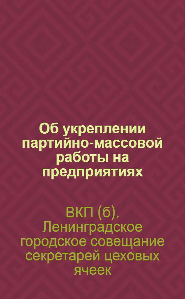 ... Об укреплении партийно-массовой работы на предприятиях : Материалы Ленингр. гор. совещания секретарей цехячеек ВКП(б) 15-19 сент. 1932 г