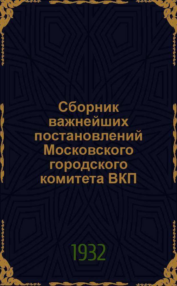 ... Сборник важнейших постановлений Московского городского комитета ВКП(б) по вопросам городского хозяйства и обслуживания трудящихся г. Москвы. (За период февраль-июль 1932 г.) : (Материалы к объединенному пленуму МГК ВКП(б) и Моссовета 7-8 авг. 1932 г