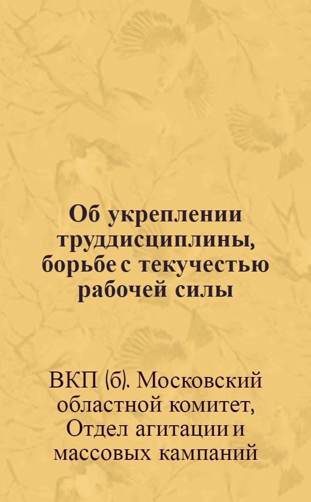 ... Об укреплении труддисциплины, борьбе с текучестью рабочей силы; О сокращении советского аппарата: (Материалы к проведению очередного политдня) / Агитмассовые отд. МК и МГК ВКП(б)