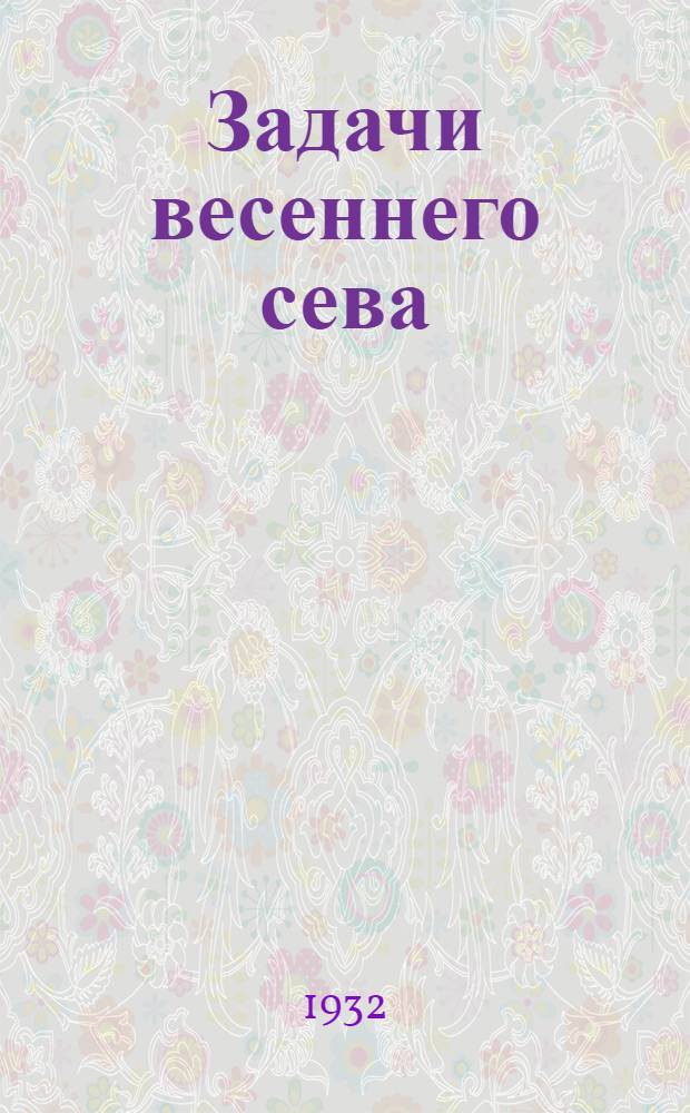 ... Задачи весеннего сева : (Метод. пособие для сети партпросвещения)
