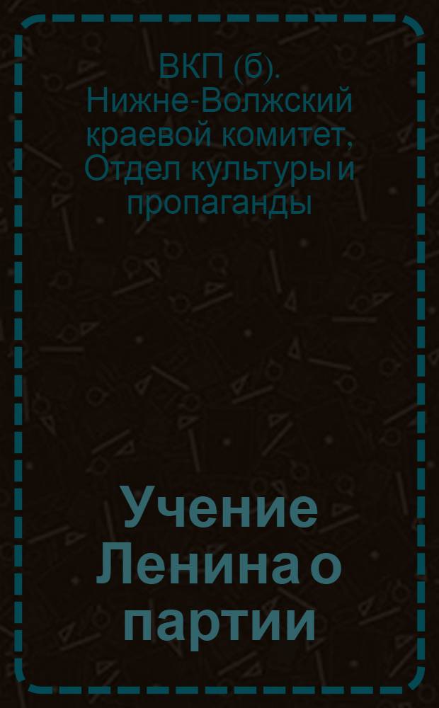 ... Учение Ленина о партии : (Учеб. сборник для массовой сети парт. просвещения)